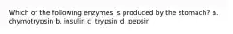 Which of the following enzymes is produced by the stomach? a. chymotrypsin b. insulin c. trypsin d. pepsin