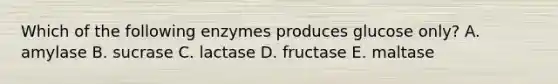 Which of the following enzymes produces glucose only? A. amylase B. sucrase C. lactase D. fructase E. maltase