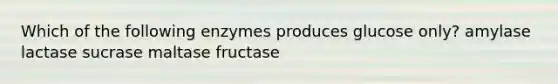 Which of the following enzymes produces glucose only? amylase lactase sucrase maltase fructase