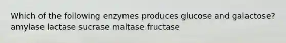 Which of the following enzymes produces glucose and galactose? amylase lactase sucrase maltase fructase