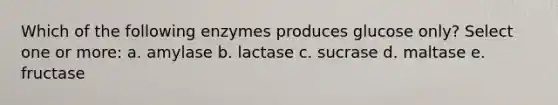 Which of the following enzymes produces glucose only? Select one or more: a. amylase b. lactase c. sucrase d. maltase e. fructase