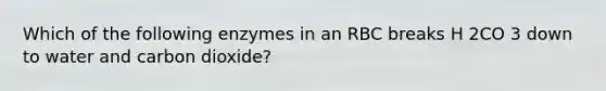 Which of the following enzymes in an RBC breaks H 2CO 3 down to water and carbon dioxide?