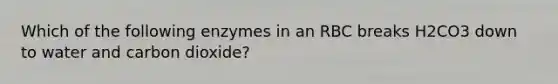 Which of the following enzymes in an RBC breaks H2CO3 down to water and carbon dioxide?