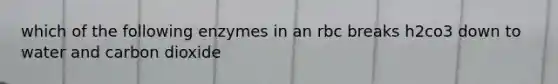 which of the following enzymes in an rbc breaks h2co3 down to water and carbon dioxide