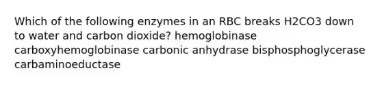 Which of the following enzymes in an RBC breaks H2CO3 down to water and carbon dioxide? hemoglobinase carboxyhemoglobinase carbonic anhydrase bisphosphoglycerase carbaminoeductase