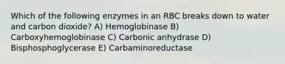 Which of the following enzymes in an RBC breaks down to water and carbon dioxide? A) Hemoglobinase B) Carboxyhemoglobinase C) Carbonic anhydrase D) Bisphosphoglycerase E) Carbaminoreductase