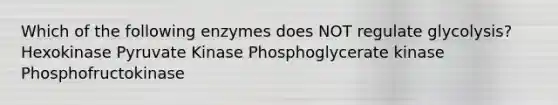 Which of the following enzymes does NOT regulate glycolysis? Hexokinase Pyruvate Kinase Phosphoglycerate kinase Phosphofructokinase