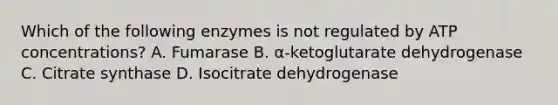 Which of the following enzymes is not regulated by ATP concentrations? A. Fumarase B. α-ketoglutarate dehydrogenase C. Citrate synthase D. Isocitrate dehydrogenase