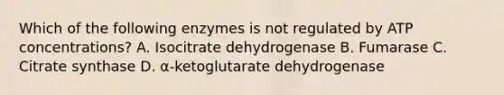 Which of the following enzymes is not regulated by ATP concentrations? A. Isocitrate dehydrogenase B. Fumarase C. Citrate synthase D. α-ketoglutarate dehydrogenase