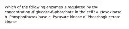 Which of the following enzymes is regulated by the concentration of glucose-6-phosphate in the cell? a. Hexokinase b. Phosphofructokinase c. Pyruvate kinase d. Phosphoglucerate kinase