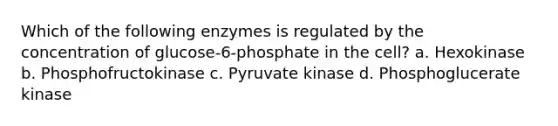 Which of the following enzymes is regulated by the concentration of glucose-6-phosphate in the cell? a. Hexokinase b. Phosphofructokinase c. Pyruvate kinase d. Phosphoglucerate kinase