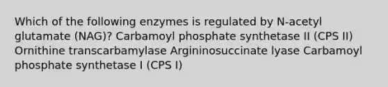 Which of the following enzymes is regulated by N-acetyl glutamate (NAG)? Carbamoyl phosphate synthetase II (CPS II) Ornithine transcarbamylase Argininosuccinate lyase Carbamoyl phosphate synthetase I (CPS I)