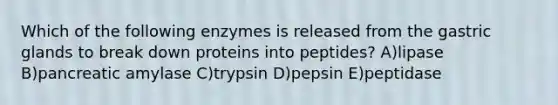 Which of the following enzymes is released from the gastric glands to break down proteins into peptides? A)lipase B)pancreatic amylase C)trypsin D)pepsin E)peptidase