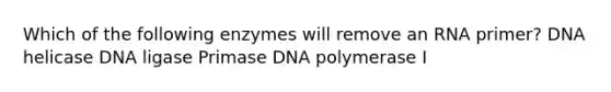 Which of the following enzymes will remove an RNA primer? DNA helicase DNA ligase Primase DNA polymerase I