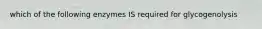 which of the following enzymes IS required for glycogenolysis