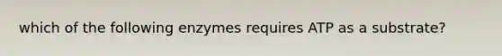 which of the following enzymes requires ATP as a substrate?