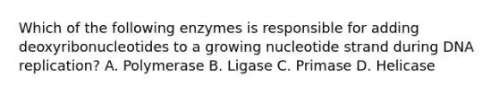 Which of the following enzymes is responsible for adding deoxyribonucleotides to a growing nucleotide strand during DNA replication? A. Polymerase B. Ligase C. Primase D. Helicase