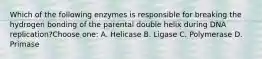 Which of the following enzymes is responsible for breaking the hydrogen bonding of the parental double helix during DNA replication?Choose one: A. Helicase B. Ligase C. Polymerase D. Primase