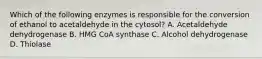 Which of the following enzymes is responsible for the conversion of ethanol to acetaldehyde in the cytosol? A. Acetaldehyde dehydrogenase B. HMG CoA synthase C. Alcohol dehydrogenase D. Thiolase