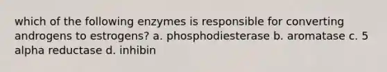 which of the following enzymes is responsible for converting androgens to estrogens? a. phosphodiesterase b. aromatase c. 5 alpha reductase d. inhibin