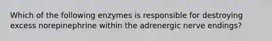 Which of the following enzymes is responsible for destroying excess norepinephrine within the adrenergic nerve endings?