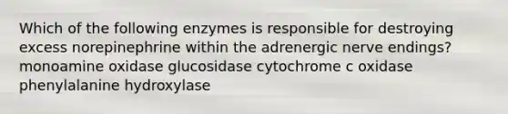 Which of the following enzymes is responsible for destroying excess norepinephrine within the adrenergic nerve endings? monoamine oxidase glucosidase cytochrome c oxidase phenylalanine hydroxylase