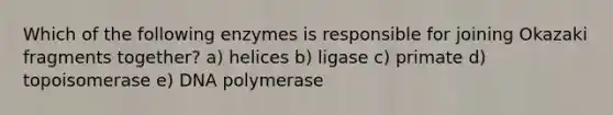 Which of the following enzymes is responsible for joining Okazaki fragments together? a) helices b) ligase c) primate d) topoisomerase e) DNA polymerase