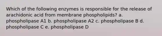 Which of the following enzymes is responsible for the release of arachidonic acid from membrane phospholipids? a. phospholipase A1 b. phospholipase A2 c. phospholipase B d. phospholipase C e. phospholipase D