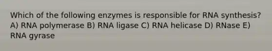 Which of the following enzymes is responsible for RNA synthesis? A) RNA polymerase B) RNA ligase C) RNA helicase D) RNase E) RNA gyrase