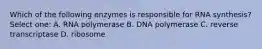 Which of the following enzymes is responsible for RNA synthesis? Select one: A. RNA polymerase B. DNA polymerase C. reverse transcriptase D. ribosome