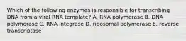 Which of the following enzymes is responsible for transcribing DNA from a viral RNA template? A. RNA polymerase B. DNA polymerase C. RNA integrase D. ribosomal polymerase E. reverse transcriptase