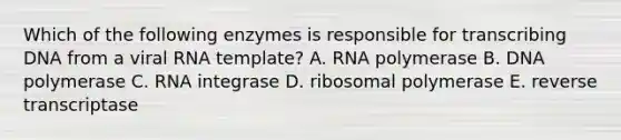 Which of the following enzymes is responsible for transcribing DNA from a viral RNA template? A. RNA polymerase B. DNA polymerase C. RNA integrase D. ribosomal polymerase E. reverse transcriptase