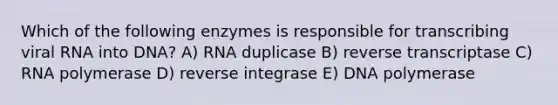 Which of the following enzymes is responsible for transcribing viral RNA into DNA? A) RNA duplicase B) reverse transcriptase C) RNA polymerase D) reverse integrase E) DNA polymerase