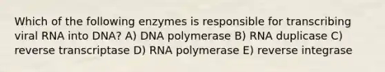 Which of the following enzymes is responsible for transcribing viral RNA into DNA? A) DNA polymerase B) RNA duplicase C) reverse transcriptase D) RNA polymerase E) reverse integrase