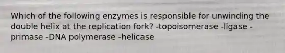 Which of the following enzymes is responsible for unwinding the double helix at the replication fork? -topoisomerase -ligase -primase -DNA polymerase -helicase