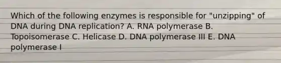 Which of the following enzymes is responsible for "unzipping" of DNA during DNA replication? A. RNA polymerase B. Topoisomerase C. Helicase D. DNA polymerase III E. DNA polymerase I