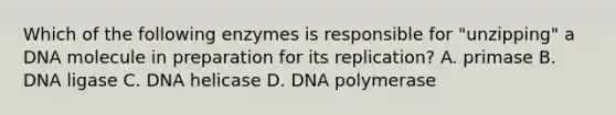 Which of the following enzymes is responsible for "unzipping" a DNA molecule in preparation for its replication? A. primase B. DNA ligase C. DNA helicase D. DNA polymerase