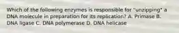 Which of the following enzymes is responsible for "unzipping" a DNA molecule in preparation for its replication? A. Primase B. DNA ligase C. DNA polymerase D. DNA helicase