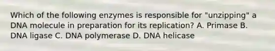 Which of the following enzymes is responsible for "unzipping" a DNA molecule in preparation for its replication? A. Primase B. DNA ligase C. DNA polymerase D. DNA helicase