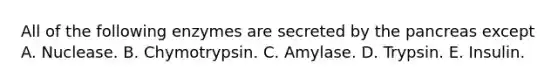 All of the following enzymes are secreted by the pancreas except A. Nuclease. B. Chymotrypsin. C. Amylase. D. Trypsin. E. Insulin.