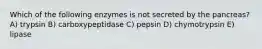 Which of the following enzymes is not secreted by the pancreas? A) trypsin B) carboxypeptidase C) pepsin D) chymotrypsin E) lipase