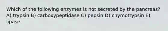 Which of the following enzymes is not secreted by the pancreas? A) trypsin B) carboxypeptidase C) pepsin D) chymotrypsin E) lipase