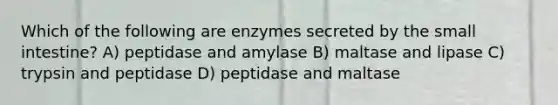 Which of the following are enzymes secreted by <a href='https://www.questionai.com/knowledge/kt623fh5xn-the-small-intestine' class='anchor-knowledge'>the small intestine</a>? A) peptidase and amylase B) maltase and lipase C) trypsin and peptidase D) peptidase and maltase