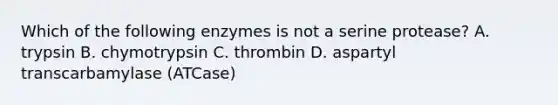 Which of the following enzymes is not a serine protease? A. trypsin B. chymotrypsin C. thrombin D. aspartyl transcarbamylase (ATCase)