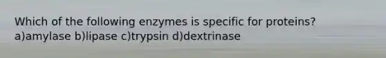 Which of the following enzymes is specific for proteins? a)amylase b)lipase c)trypsin d)dextrinase