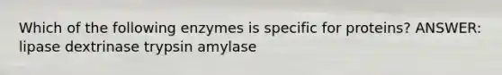 Which of the following enzymes is specific for proteins? ANSWER: lipase dextrinase trypsin amylase