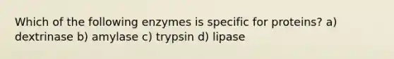 Which of the following enzymes is specific for proteins? a) dextrinase b) amylase c) trypsin d) lipase