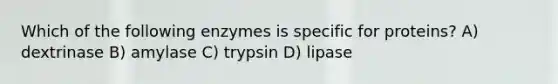 Which of the following enzymes is specific for proteins? A) dextrinase B) amylase C) trypsin D) lipase