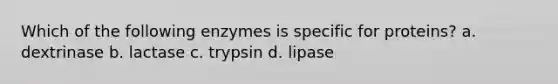 Which of the following enzymes is specific for proteins? a. dextrinase b. lactase c. trypsin d. lipase