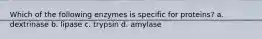 Which of the following enzymes is specific for proteins? a. dextrinase b. lipase c. trypsin d. amylase